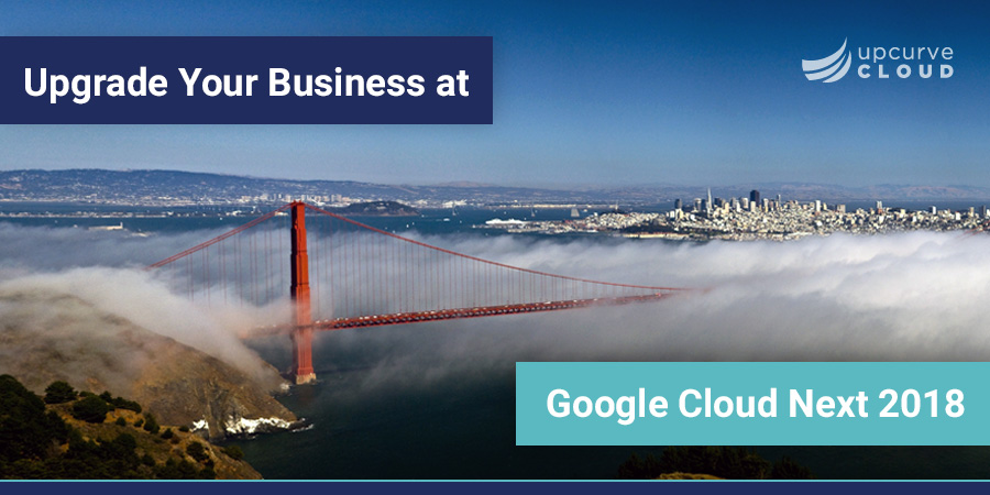 Upgrade Your Business at Google Cloud Next 2018 - UpCurve Cloud